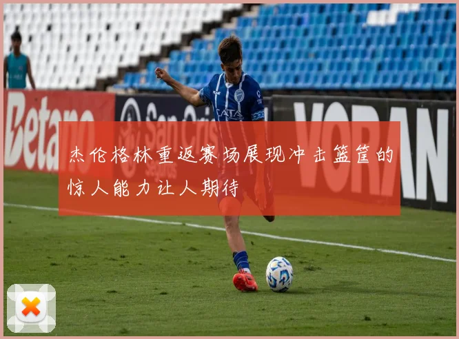 杰伦格林重返赛场展现冲击篮筐的惊人能力让人期待