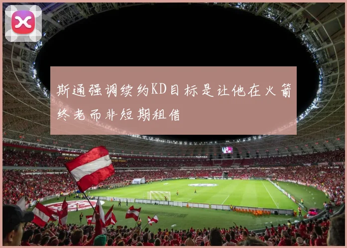 斯通强调续约KD目标是让他在火箭终老而非短期租借