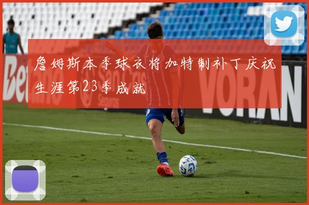 詹姆斯本季球衣将加特制补丁庆祝生涯第23季成就