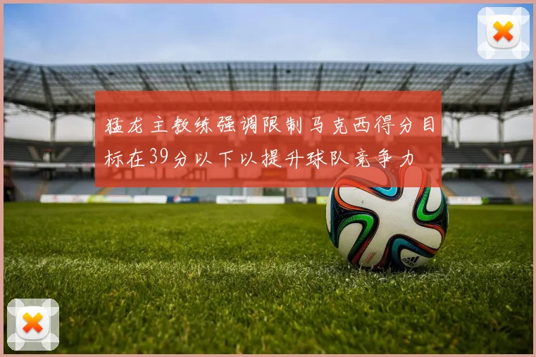 猛龙主教练强调限制马克西得分目标在39分以下以提升球队竞争力