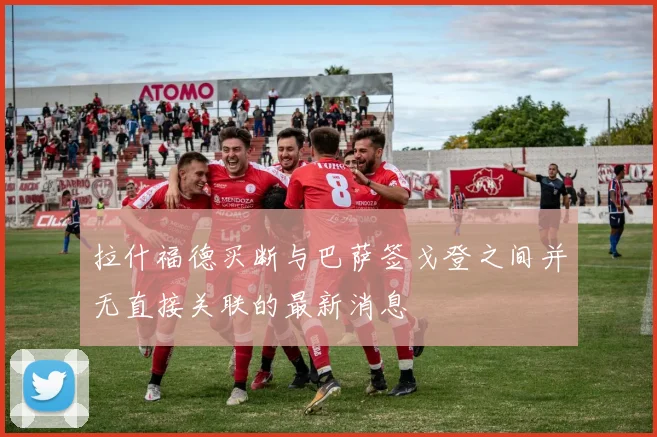 拉什福德买断与巴萨签戈登之间并无直接关联的最新消息