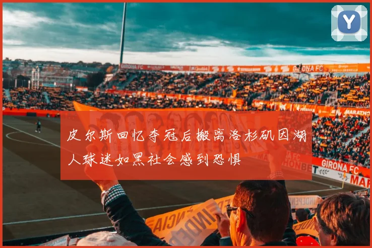 皮尔斯回忆夺冠后搬离洛杉矶因湖人球迷如黑社会感到恐惧