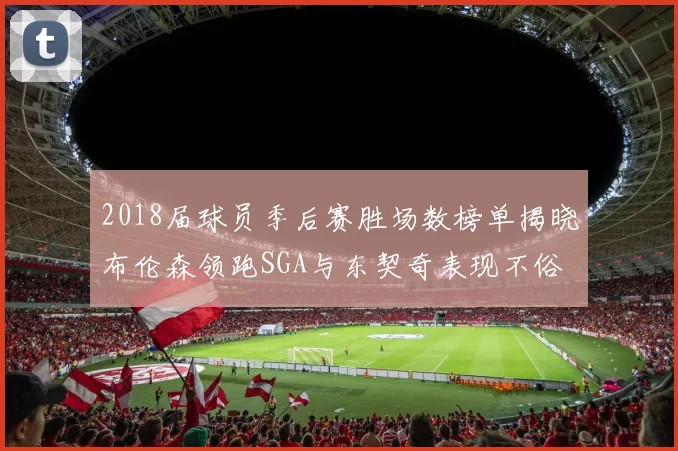 2018届球员季后赛胜场数榜单揭晓布伦森领跑SGA与东契奇表现不俗