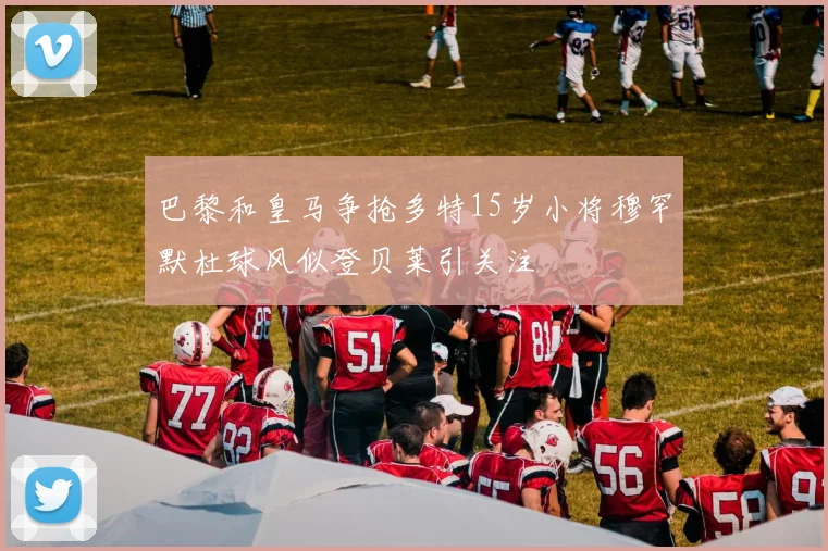 巴黎和皇马争抢多特15岁小将穆罕默杜球风似登贝莱引关注