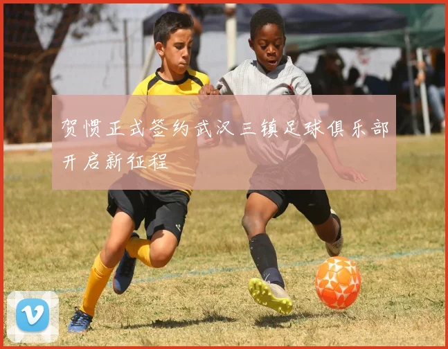 贺惯正式签约武汉三镇足球俱乐部开启新征程