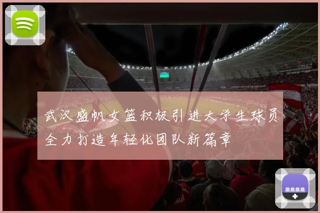 武汉盛帆女篮积极引进大学生球员全力打造年轻化团队新篇章