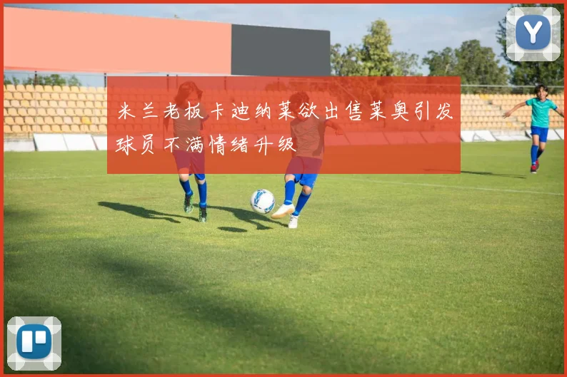 米兰老板卡迪纳莱欲出售莱奥引发球员不满情绪升级