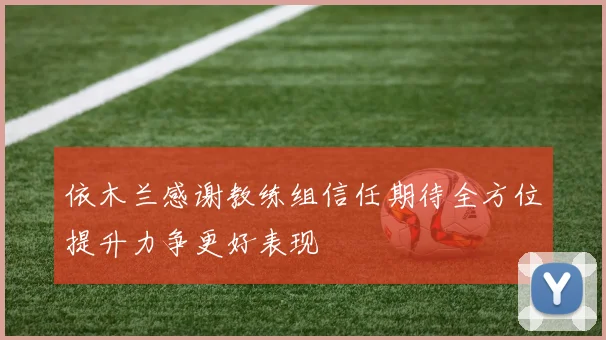 依木兰感谢教练组信任期待全方位提升力争更好表现