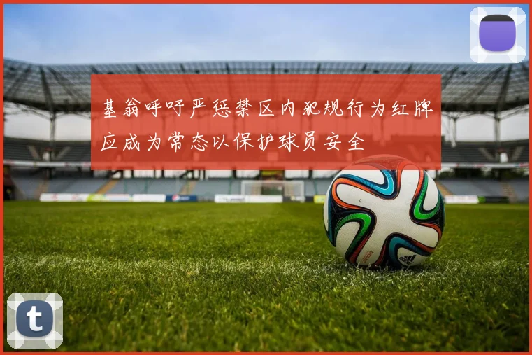 基翁呼吁严惩禁区内犯规行为红牌应成为常态以保护球员安全