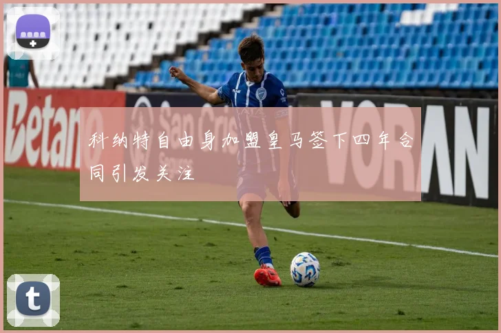 科纳特自由身加盟皇马签下四年合同引发关注
